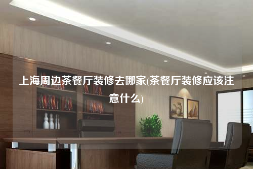 上海周邊茶餐廳裝修去哪家(茶餐廳裝修應(yīng)該注意什么)