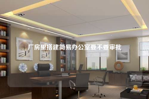 廠房里搭建簡易辦公室要不要審批