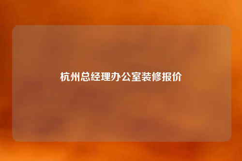 杭州總經(jīng)理辦公室裝修報(bào)價(jià)