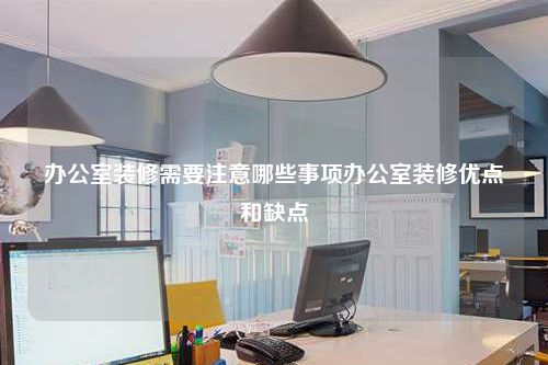 辦公室裝修需要注意哪些事項(xiàng)辦公室裝修優(yōu)點(diǎn)和缺點(diǎn)