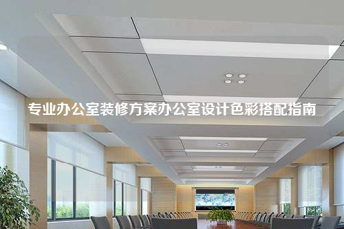 專業(yè)辦公室裝修方案辦公室設(shè)計色彩搭配指南