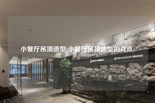 小餐廳吊頂造型(小餐廳吊頂造型的幾點(diǎn))
