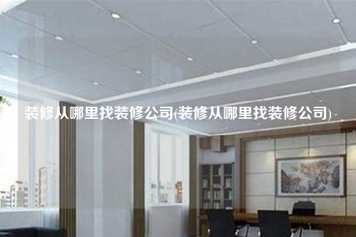 裝修從哪里找裝修公司(裝修從哪里找裝修公司)
