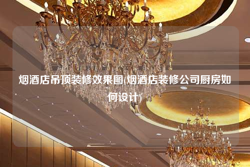 煙酒店吊頂裝修效果圖(煙酒店裝修公司廚房如何設(shè)計(jì))