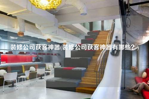 裝修公司獲客神器(裝修公司獲客神器有哪些?)