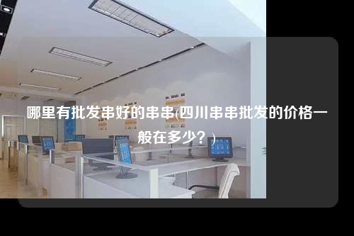 哪里有批發(fā)串好的串串(四川串串批發(fā)的價(jià)格一般在多少?)