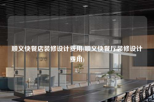 順義快餐店裝修設(shè)計費用(順義快餐廳裝修設(shè)計費用)