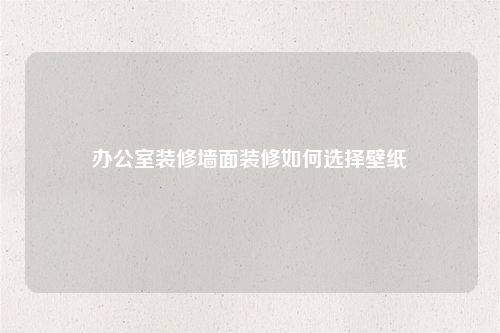 辦公室裝修墻面裝修如何選擇壁紙