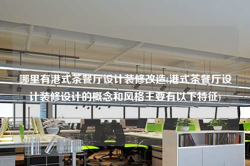 哪里有港式茶餐廳設(shè)計(jì)裝修改造(港式茶餐廳設(shè)計(jì)裝修設(shè)計(jì)的概念和風(fēng)格主要有以下特征)