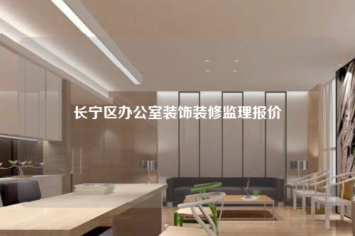 長寧區(qū)辦公室裝飾裝修監(jiān)理報價