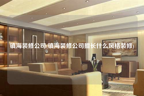 鎮(zhèn)海裝修公司(鎮(zhèn)海裝修公司擅長(zhǎng)什么風(fēng)格裝修)