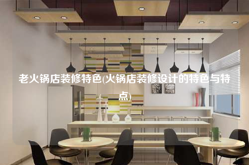 老火鍋店裝修特色(火鍋店裝修設(shè)計的特色與特點)