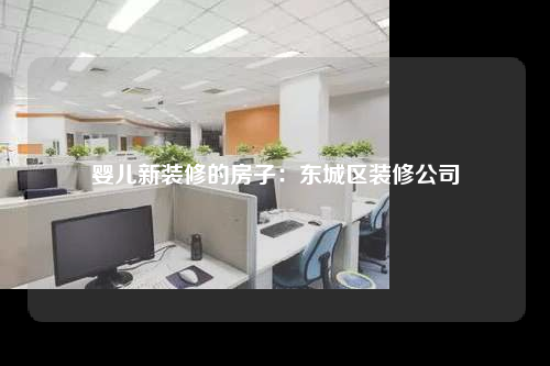 嬰兒新裝修的房子:東城區(qū)裝修公司