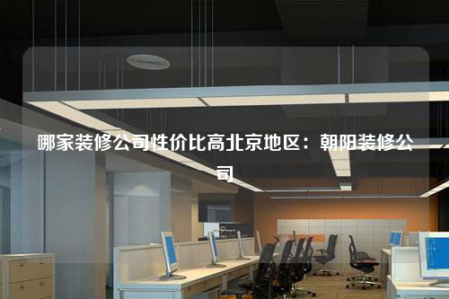 哪家裝修公司性價比高北京地區(qū):朝陽裝修公司