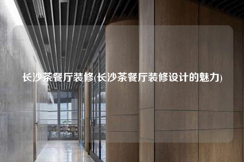 長沙茶餐廳裝修(長沙茶餐廳裝修設計的魅力)