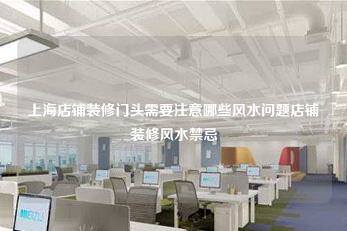 上海店鋪裝修門頭需要注意哪些風(fēng)水問題店鋪裝修風(fēng)水禁忌