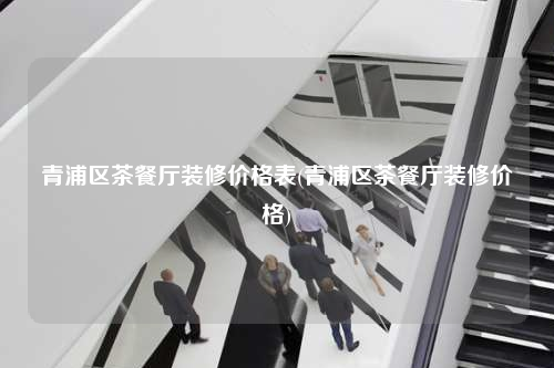 青浦區(qū)茶餐廳裝修價(jià)格表(青浦區(qū)茶餐廳裝修價(jià)格)