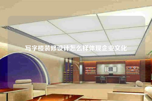 寫(xiě)字樓裝修設(shè)計(jì)怎么樣體現(xiàn)企業(yè)文化