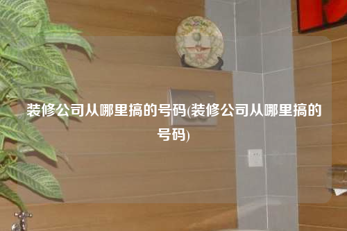 裝修公司從哪里搞的號碼(裝修公司從哪里搞的號碼)