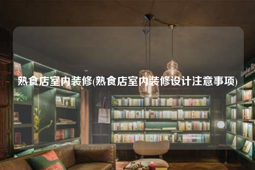 熟食店室內(nèi)裝修(熟食店室內(nèi)裝修設(shè)計注意事項)