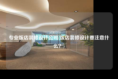 專業(yè)飯店裝修設計公司(飯店裝修設計要注意什么?)