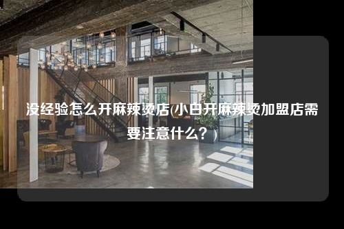 沒經(jīng)驗怎么開麻辣燙店(小白開麻辣燙加盟店需要注意什么?)