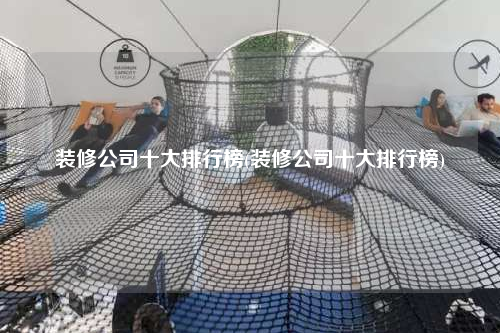 裝修公司十大排行榜(裝修公司十大排行榜)