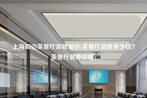 上海周邊茶餐廳裝修報(bào)價(jià)(茶餐廳裝修多少錢?茶餐廳裝修價(jià)格)