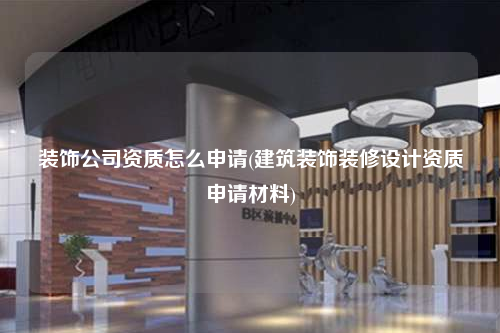 裝飾公司資質(zhì)怎么申請(建筑裝飾裝修設計資質(zhì)申請材料)