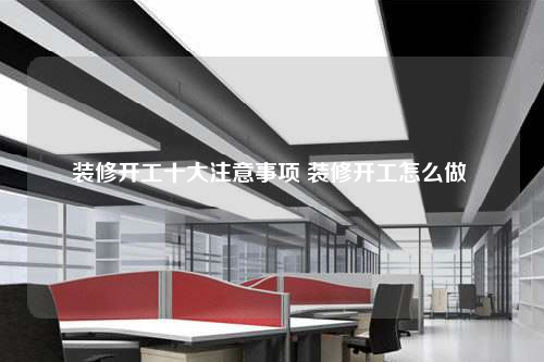 裝修開工十大注意事項 裝修開工怎么做