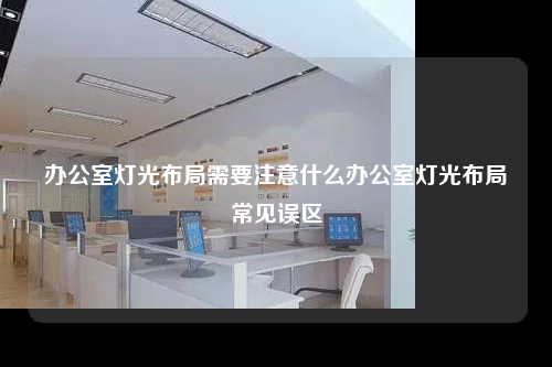 辦公室燈光布局需要注意什么辦公室燈光布局常見誤區(qū)