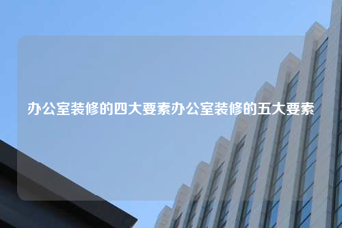 辦公室裝修的四大要素辦公室裝修的五大要素