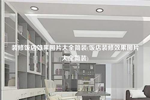 裝修飯店效果圖片大全簡裝(飯店裝修效果圖片大全簡裝)