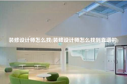 裝修設(shè)計(jì)師怎么找(裝修設(shè)計(jì)師怎么找到靠譜的)