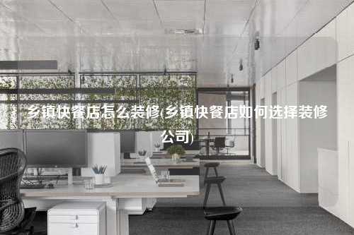鄉(xiāng)鎮(zhèn)快餐店怎么裝修(鄉(xiāng)鎮(zhèn)快餐店如何選擇裝修公司)