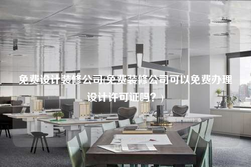 免費(fèi)設(shè)計(jì)裝修公司(免費(fèi)裝修公司可以免費(fèi)辦理設(shè)計(jì)許可證嗎?)
