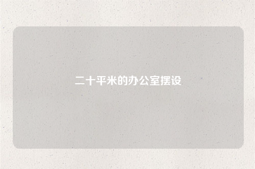 二十平米的辦公室擺設(shè)