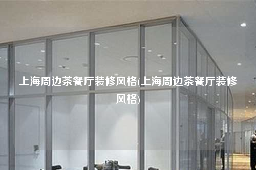 上海周邊茶餐廳裝修風(fēng)格(上海周邊茶餐廳裝修風(fēng)格)