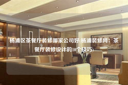 楊浦區(qū)茶餐廳裝修哪家公司好(楊浦裝修網(wǎng):茶餐廳裝修設(shè)計(jì)的10個技巧)