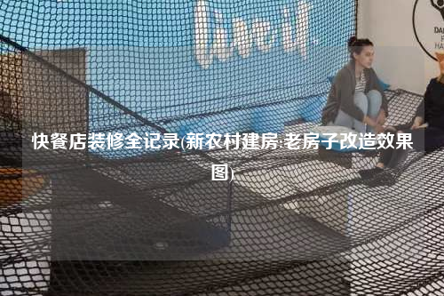 快餐店裝修全記錄(新農(nóng)村建房:老房子改造效果圖)