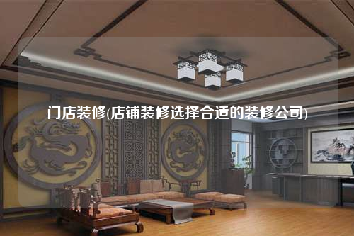 門店裝修(店鋪裝修選擇合適的裝修公司)