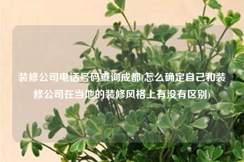 裝修公司電話號碼查詢成都(怎么確定自己和裝修公司在當?shù)氐难b修風格上有沒有區(qū)別)