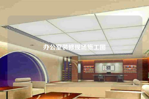 辦公室裝修現(xiàn)場(chǎng)施工圖