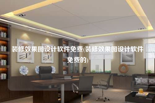 裝修效果圖設(shè)計(jì)軟件免費(fèi)(裝修效果圖設(shè)計(jì)軟件免費(fèi)的)
