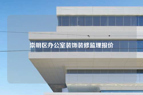 崇明區(qū)辦公室裝飾裝修監(jiān)理報(bào)價(jià)