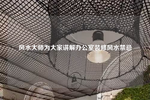 風(fēng)水大師為大家講解辦公室裝修風(fēng)水禁忌