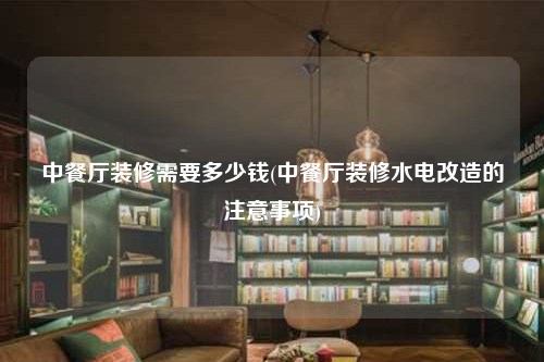 中餐廳裝修需要多少錢(中餐廳裝修水電改造的注意事項(xiàng))