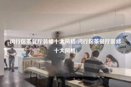 閔行區(qū)茶餐廳裝修十大風(fēng)格(閔行區(qū)茶餐廳裝修十大風(fēng)格)