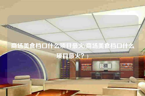 商場(chǎng)美食檔口什么項(xiàng)目最火(商場(chǎng)美食檔口什么項(xiàng)目最火?)