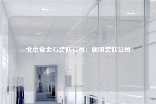 北京紫金石裝修公司:朝陽裝修公司